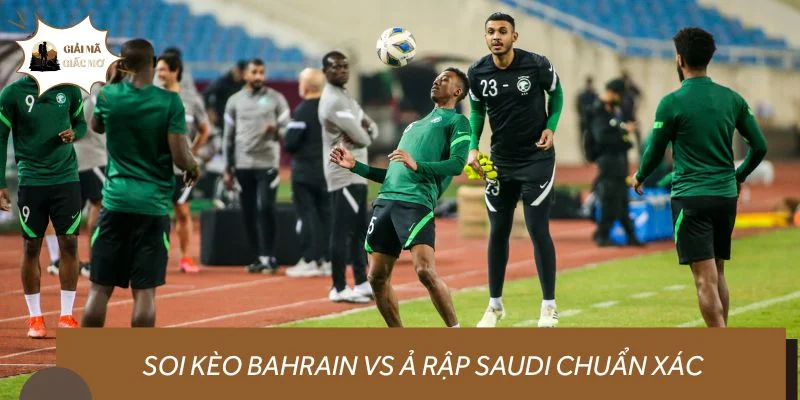 Soi kèo Bahrain vs Ả Rập Saudi chuẩn xác, đánh giá chi tiết