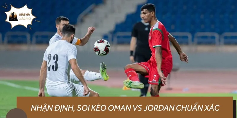 Nhận định, soi kèo Oman vs Jordan chuẩn xác cùng chuyên gia