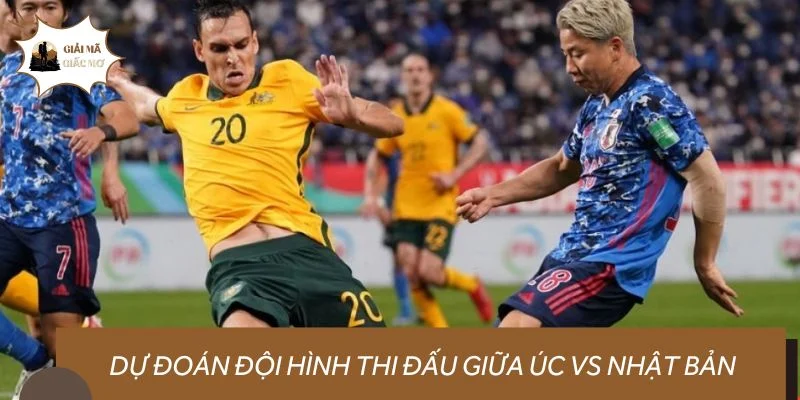 Dự đoán đội hình thi đấu giữa Úc vs Nhật Bản